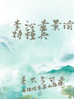 李沁黄景瑜爱上特种兵