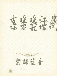 古暖暖江尘御叔你要宠坏我了