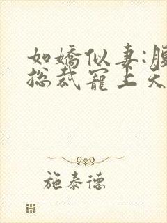 如娇似妻:腹黑总裁宠上天