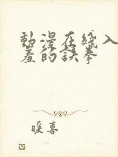 动漫在线入口羞羞的铁拳