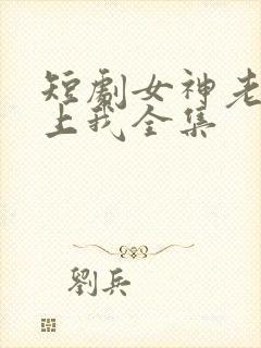 短剧女神老婆赖上我全集