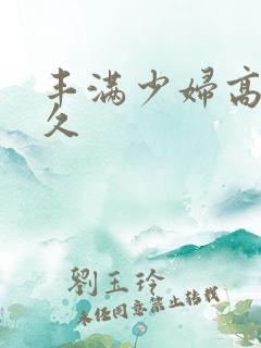 丰满少妇高潮久久