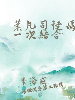 叶凡司徒嫣然第一次结合
