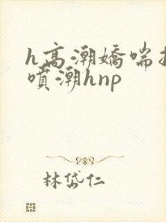 h高潮娇喘抽搐喷潮hnp