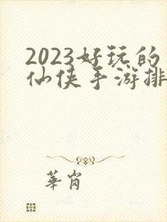 2023好玩的仙侠手游排行榜