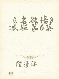 《名欲场》未删减版第6集