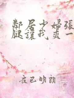 邻居少妇张开双腿让我爽一夜视频