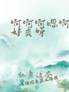 啊啊啊嗯啊好大好爽呀