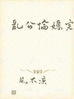 乱公伦媳完整版