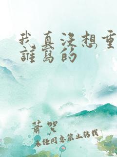 我真没想重生啊谁写的