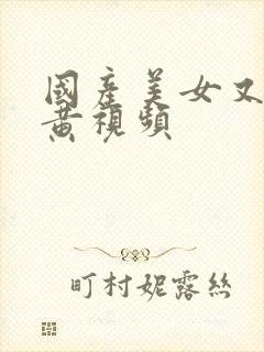 国产美女又爽又黄视频