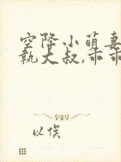 空降小萌妻:偏执大叔,乖乖宠我免费阅读