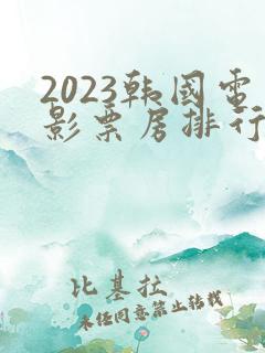 2023韩国电影票房排行榜前十名