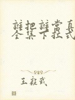 谁把谁当真漫画全集下拉式免费