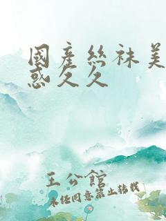 国产丝袜美腿诱惑久久