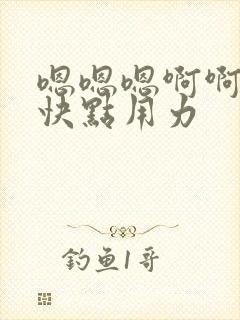 嗯嗯嗯啊啊啊啊快点用力