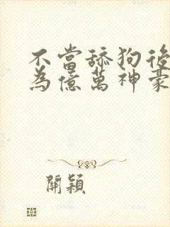 不当舔狗后我成为亿万神豪小说
