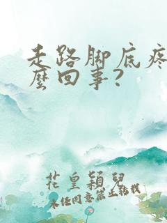 走路脚底疼是怎么回事?