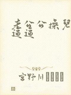 老公公操儿媳妇逼逼