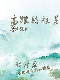 高跟丝袜美腿诱惑av