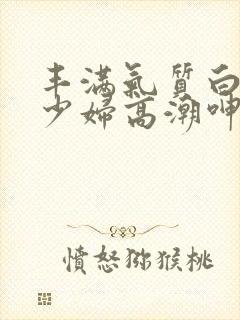 丰满气质白嫩的少妇高潮呻吟