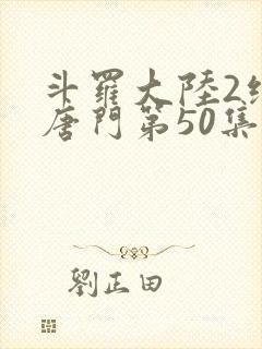斗罗大陆2绝世唐门第50集