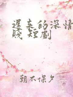 迟来的深情比草贱 短剧