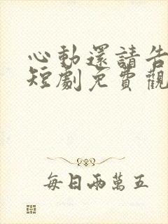 心动还请告诉我短剧免费观看