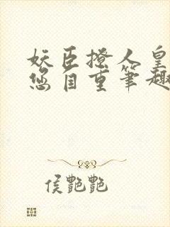 妖臣撩人皇上请您自重笔趣阁