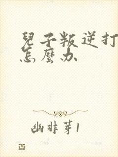 儿子叛逆打父母怎么办