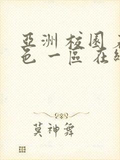 亚洲 校园 春色 一区 在线