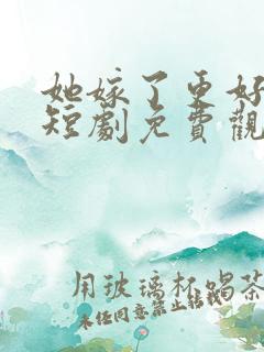 她嫁了更好的他短剧免费观看