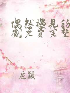 偶然遇见的你短剧免费完整版