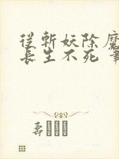 从斩妖除魔开始长生不死 笔趣阁txt下载