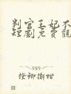 判官王妃不好惹短剧免费观看全集