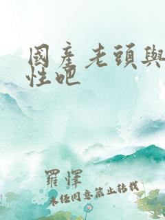 国产老头与老妇性吧