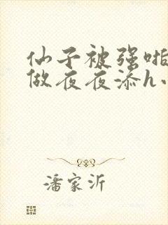 仙子被强啪日日做夜夜添h小说