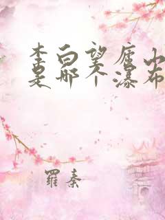 李白望庐山瀑布是哪个瀑布?