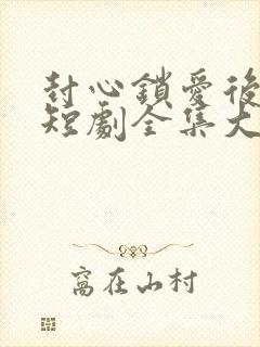 封心锁爱后开始短剧全集大结局