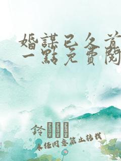 婚谋已久首席轻一点免费阅读