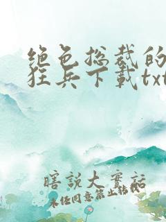 绝色总裁的极品狂兵下载txt下