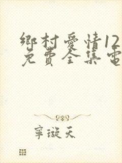 乡村爱情12部免费全集电视剧