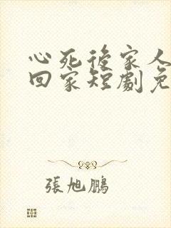 心死后家人求我回家短剧免费观看全集