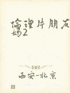 伦理片朋友的妈妈2