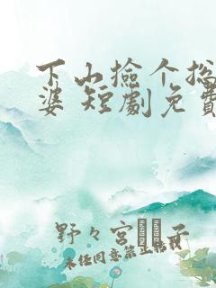 下山捡个总裁老婆 短剧免费观看