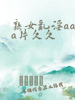 熟女乱淫aaaa片久久