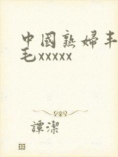 中国熟妇丰满多毛xxxxx