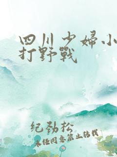 四川少妇小树林打野战