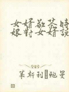 女婿敬茶时丈母娘对女婿说些什么