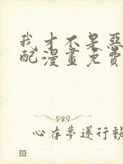 我才不是恶毒女配漫画免费观看下拉式
